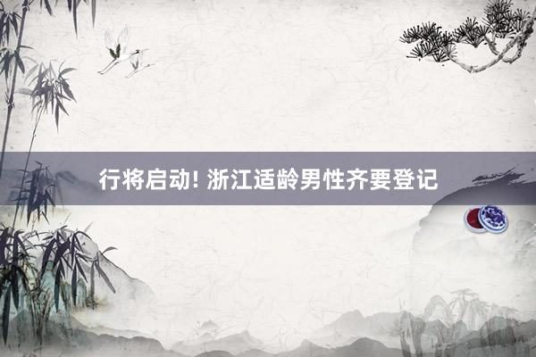 行将启动! 浙江适龄男性齐要登记