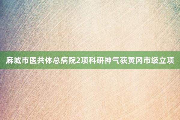 麻城市医共体总病院2项科研神气获黄冈市级立项