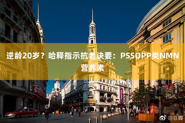 逆龄20岁？哈释指示抗老诀要：PSSOPP类NMN营养素