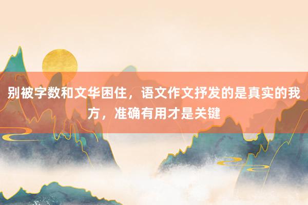别被字数和文华困住，语文作文抒发的是真实的我方，准确有用才是关键
