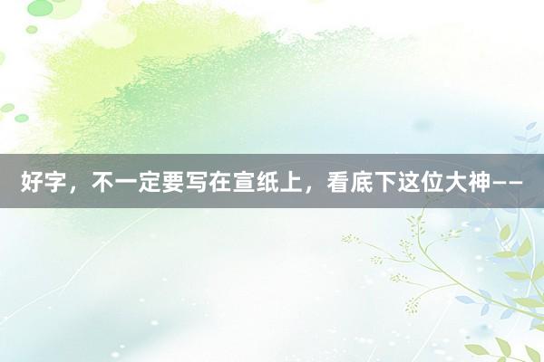 好字，不一定要写在宣纸上，看底下这位大神——