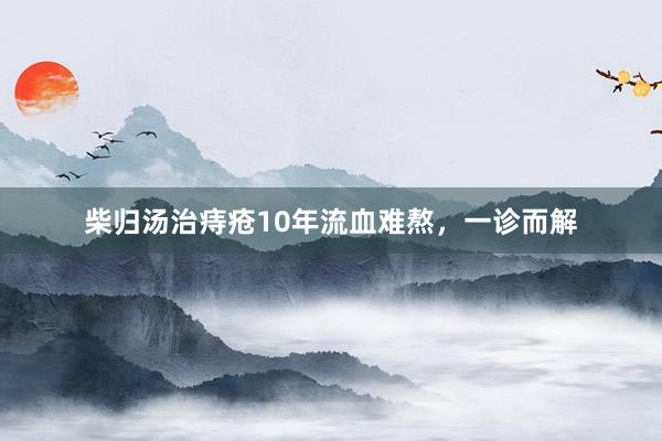 柴归汤治痔疮10年流血难熬，一诊而解