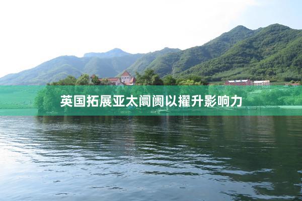 英国拓展亚太阛阓以擢升影响力