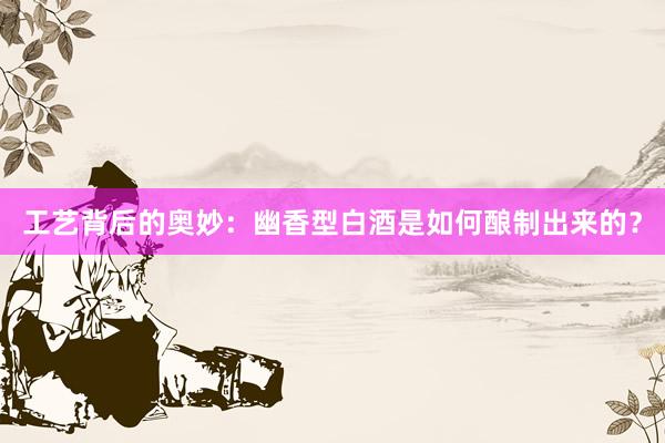 工艺背后的奥妙：幽香型白酒是如何酿制出来的？