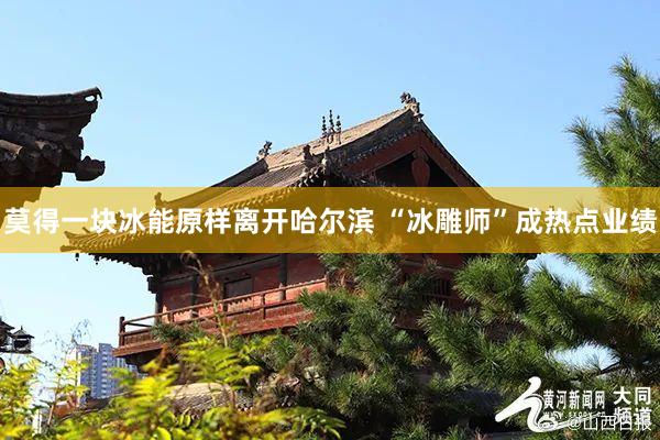 莫得一块冰能原样离开哈尔滨 “冰雕师”成热点业绩